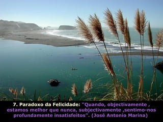 7. Paradoxo da Felicidade: “Quando, objectivamente ,
estamos melhor que nunca, subjectivamente ,sentimo-nos
profundamente insatisfeitos”. (José Antonio Marina)
 
