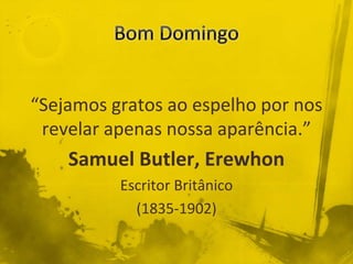 “Sejamos gratos ao espelho por nos
revelar apenas nossa aparência.”
Samuel Butler, Erewhon
Escritor Britânico
(1835-1902)
 