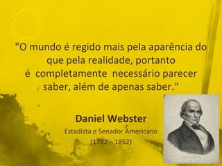"O mundo é regido mais pela aparência do
que pela realidade, portanto
é completamente necessário parecer
saber, além de apenas saber.“
Daniel Webster
Estadista e Senador Americano
(1782 – 1852)
 
