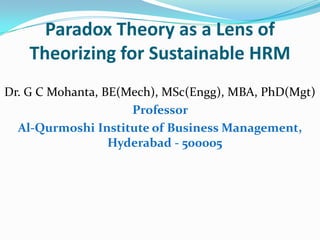 Paradox Theory as a Lens of
Theorizing for Sustainable HRM
Dr. G C Mohanta, BE(Mech), MSc(Engg), MBA, PhD(Mgt)
Professor
Al-Qurmoshi Institute of Business Management,
Hyderabad - 500005
 
