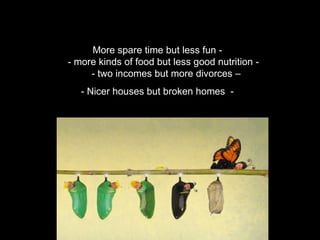 More spare time but less fun -
- more kinds of food but less good nutrition -
     - two incomes but more divorces –
   - Nicer houses but broken homes -
 