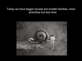 Today we have bigger houses but smaller families, more
                amenities but less time
 