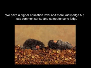 We have a higher education level and more knowledge but
      less common sense and competence to judge
 