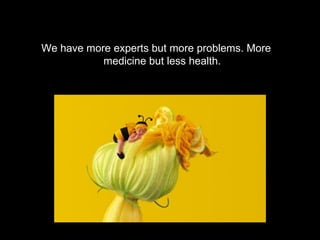 We have more experts but more problems. More
           medicine but less health.
 