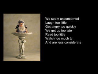 We seem unconcerned
Laugh too little
Get angry too quickly
We get up too late
Read too little
Watch too much tv
And are less considerate
 