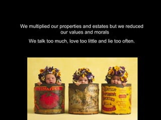 We multiplied our properties and estates but we reduced
                  our values and morals
   We talk too much, love too little and lie too often.
 