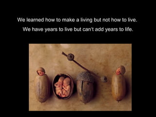 We learned how to make a living but not how to live.
  We have years to live but can‘t add years to life.
 