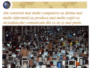 Am construit mai multe computere:sa detina mai
multe informatii,sa produca mai multe copii ca
niciodata,dar comunicam din ...