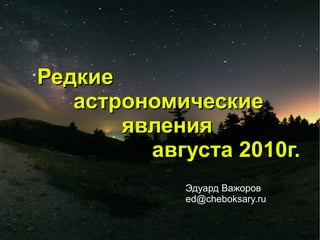 Редкие
   астрономические
       явления
         августа 2010г.
            Эдуард Важоров
            ed@cheboksary.ru
 