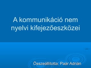 A kommunikáció nem
nyelvi kifejezőeszközei

Összeállította: Paár Adrián

 