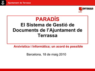 PARADÍS El Sistema de Gestió de Documents de l’Ajuntament de Terrassa Arxivística i Informàtica; un acord és possible Barcelona, 18 de maig 2010 