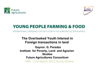 The Overlooked Youth Interest in
   Foreign transactions in land
            Gaynor. G. Paradza
Institute for Poverty, Land and Agrarian
                  Studies
      Future Agricultures Consortium
 