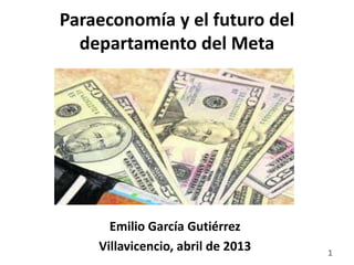 Paraeconomía y el futuro del
departamento del Meta
Emilio García Gutiérrez
Villavicencio, abril de 2013 1
 