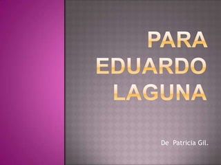 PARA EDUARDO LAGUNA De  Patricia Gil. 