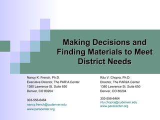 Making Decisions and Finding Materials to Meet District Needs Nancy K. French, Ph.D. Executive Director, The PAR 2 A Center 1380 Lawrence St. Suite 650 Denver, CO 80204 303-556-6464 [email_address] www.paracenter.org Ritu V. Chopra, Ph.D. Director, The PAR2A Center 1380 Lawrence St. Suite 650 Denver, CO 80204 303-556-6464 [email_address] www.paracenter.org 