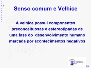 Senso comum e Velhice A velhice possui componentes preconceituosas e estereotipadas de uma fase do  desenvolvimento humano marcada por acontecimentos negativos # 03 01 02 03    04 05 06 07 08 09 10 