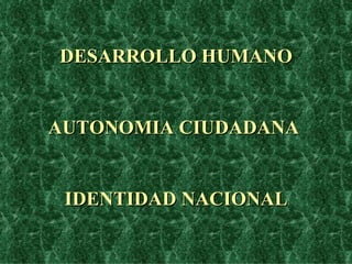 DESARROLLO HUMANO AUTONOMIA CIUDADANA  IDENTIDAD NACIONAL 