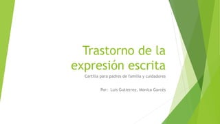 Trastorno de la
expresión escrita
Cartilla para padres de familia y cuidadores
Por: Luis Gutierrez, Monica Garcés
 