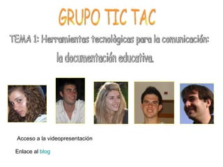 GRUPO TIC TAC TEMA 1: Herramientas tecnològicas para la comunicación: la documentación educativa. Enlace al  blog Acceso a la videopresentación 