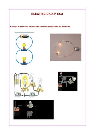 ELECTRICIDAD 2º ESO



1.Dibuja el esquema del circuito eléctrico empleando los símbolos
 