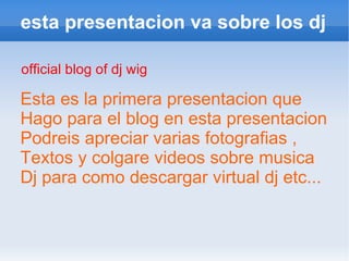 esta presentacion va sobre los dj <ul><li>official blog of dj wig </li></ul>Esta es la primera presentacion que  Hago para...