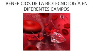 BENEFICIOS DE LA BIOTECNOLOGÍA EN
DIFERENTES CAMPOS
 