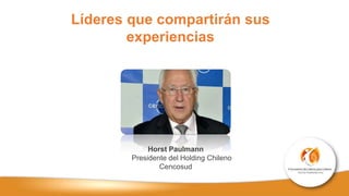 Líderes que compartirán sus
experiencias
Horst Paulmann
Presidente del Holding Chileno
Cencosud
 