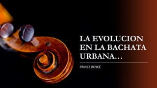 LA EVOLUCION
EN LA BACHATA
URBANA…
PRINCE ROYCE

 