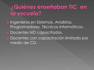  Ingenieros en Sistemas, Analistas,
  Programadores, Técnicos Informáticos.
 Docentes NO capacitados.
 Docentes con capacitación limitada por
  medio de CD.
 