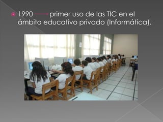    1990    primer uso de las TIC en el
    ámbito educativo privado (Informática).
 