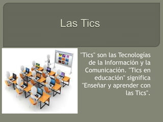 "Tics" son las Tecnologías
de la Información y la
Comunicación. "Tics en
educación" significa
"Enseñar y aprender con
las Tics".
 