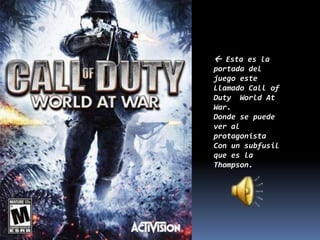  Esta es la
portada del
juego este
Llamado Call of
Duty World At
War.
Donde se puede
ver al
protagonista
Con un subfusil
que es la
Thompson.
 