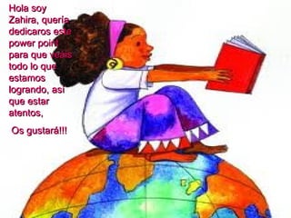 Hola soy
Zahira, quería
dedicaros este
power point
para que veáis
todo lo que
estamos
logrando, así
que estar
atentos,
Os gustará!!!
 