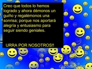 Creo que todos lo hemos
logrado y ahora démonos un
guiño y regalémonos una
sonrisa; porque nos aportará
alegría y entusiasmo para
seguir siendo geniales.


 URRA POR NOSOTROS!!
 