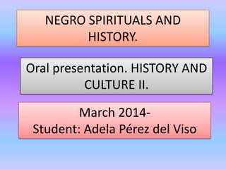 NEGRO SPIRITUALS AND
HISTORY.
March 2014-
Student: Adela Pérez del Viso
Oral presentation. HISTORY AND
CULTURE II.
 