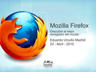 Mozilla Firefox
Descubre al mejor
navegador del mundo
Eduardo Urcullú Madrid
23 - Abril - 2010
 