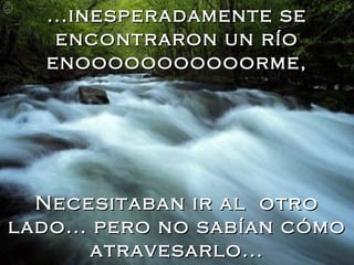 ...inesperadamente se encontraron un río enooooooooooorme, Necesitaban ir al  otro lado... pero no sabían cómo atravesarlo... 