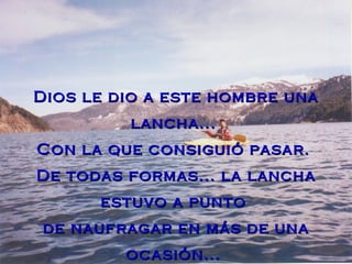 Dios le dio a este hombre una lancha...  Con la que consiguió pasar.  De todas formas... la lancha estuvo a punto  de naufragar en más de una ocasión...   
