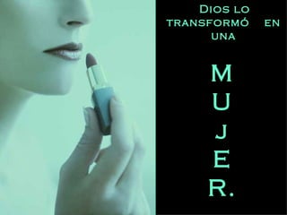Dios lo transformó  en una M U j E R. 