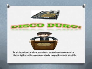Es el dispositivo de almacenamiento secundario que usa varios
discos rígidos cubiertos de un material magnéticamente sensible.
 