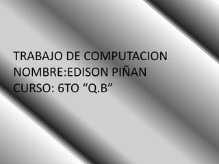 TRABAJO DE COMPUTACION
NOMBRE:EDISON PIÑAN
CURSO: 6TO “Q.B”
 