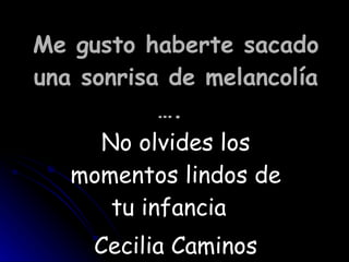 Me gusto haberte sacado una sonrisa de melancolía ….   No olvides los momentos lindos de tu infancia  Cecilia Caminos 