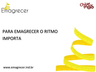 PARA EMAGRECER O RITMO
IMPORTA




www.emagrecer.ind.br
 