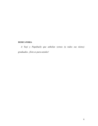 DEDICATORIA
	
  

A Yayi y Papabuelo que anhelan vernos (a todos sus nietos)
graduados. ¡Esto es para ustedes!
	
  

	
  

ii	
  

 