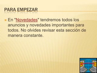 Para EMPEZAREn "Novedades" tendremos todos los anuncios y novedades importantes para todos. No olvides revisar esta sección de manera constante.