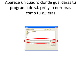 Aparece un cuadro donde guardaras tu programa de v.f. pro y lo nombras como tu quieras 