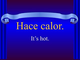 Hace calor.
   It’s hot.
 