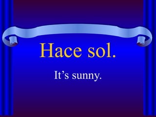Hace sol.
 It’s sunny.
 