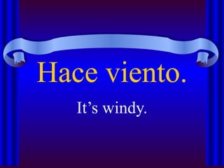 Hace viento.
   It’s windy.
 