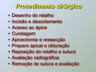 Procedimento cirúrgico
•   Desenho do retalho
•   Incisão e descolamento
•   Acesso ao ápice
•   Curetagem
•   Apicectomia e ressecção
•   Preparo apical e obturação
•   Reposição do retalho e sutura
•   Avaliação radiográfica
•   Remoção de sutura e avaliação
 